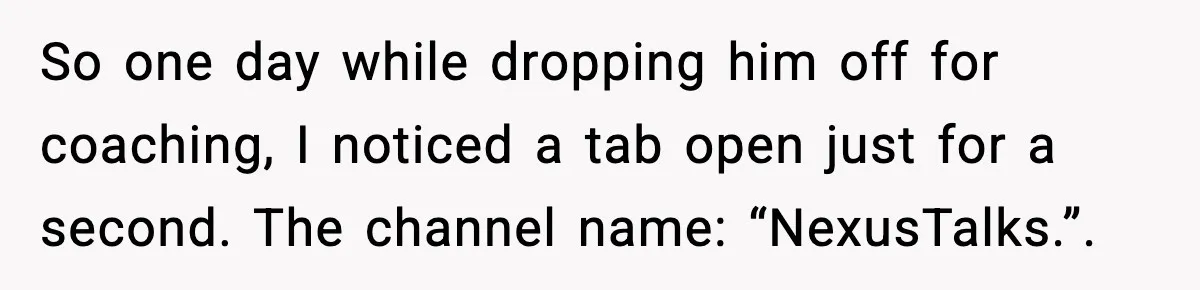So one day while dropping him off for coaching, I noticed a tab open just for a second. The channel name: “NexusTalks.”.