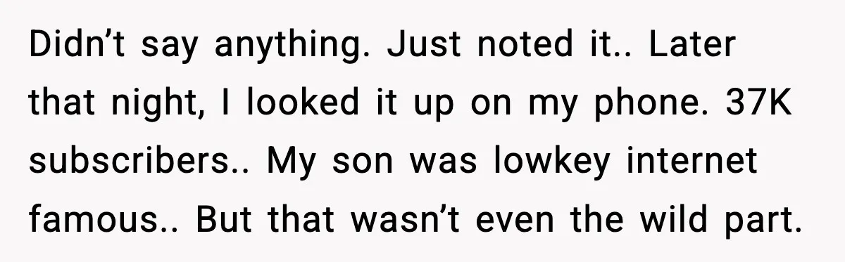 Didn’t say anything. Just noted it.. Later that night, I looked it up on my phone. 37K subscribers.. My son was lowkey internet famous.. But that wasn’t even the wild...
