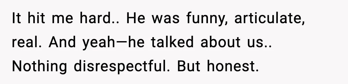 It hit me hard.. He was funny, articulate, real. And yeah—he talked about us.. Nothing disrespectful. But honest.
