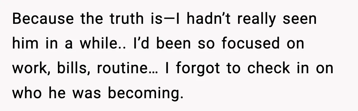 Because the truth is—I hadn’t really seen him in a while.. I’d been so focused on work, bills, routine… I forgot to check in on who he was becoming.