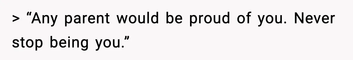 > “Any parent would be proud of you. Never stop being you.”
