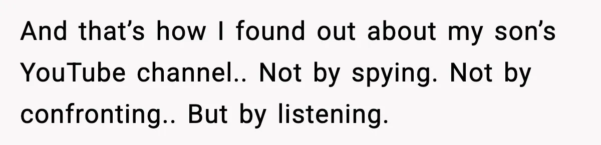 And that’s how I found out about my son’s YouTube channel.. Not by spying. Not by confronting.. But by listening.