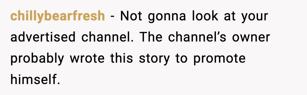 chillybearfresh − Not gonna look at your advertised channel. The channel’s owner probably wrote this story to promote himself.
