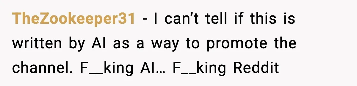 TheZookeeper31 − I can’t tell if this is written by AI as a way to promote the channel. F__king AI… F__king Reddit