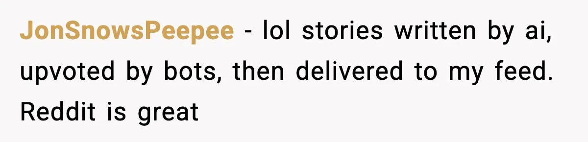 JonSnowsPeepee − lol stories written by ai, upvoted by bots, then delivered to my feed. Reddit is great