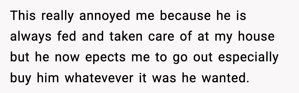 Woman Stops Letting Friend Stay for Free After He Demands Groceries Like Her Home Is a Resort This really annoyed me because he is always fed and taken care of at my house but he now epects me to go out especially buy him whatevever it was...