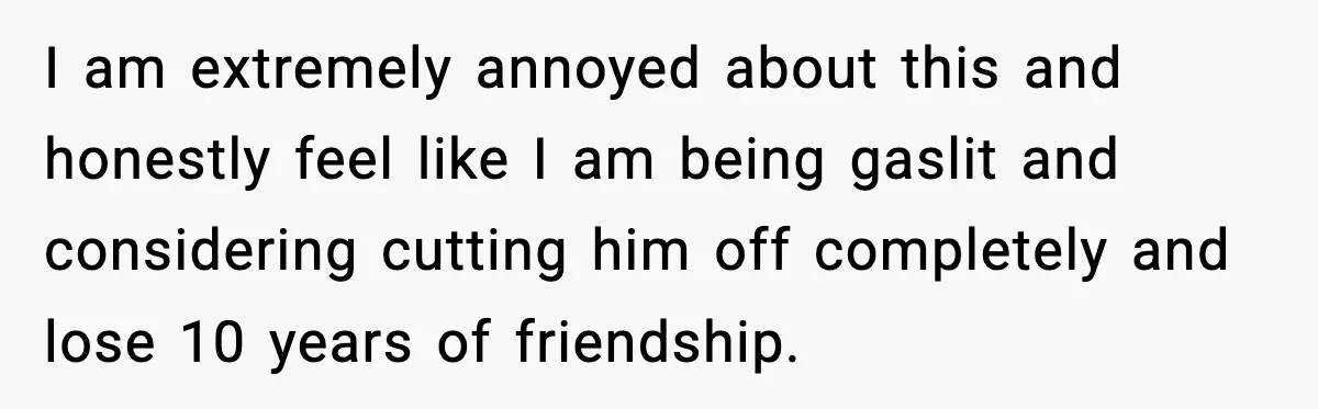 Woman Stops Letting Friend Stay for Free After He Demands Groceries Like Her Home Is a Resort I am extremely annoyed about this and honestly feel like I am being gaslit and considering cutting him off completely and lose 10 years of friendship.