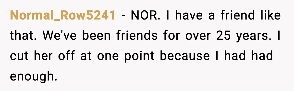 Woman Stops Letting Friend Stay for Free After He Demands Groceries Like Her Home Is a Resort Normal_Row5241 − NOR. I have a friend like that. We've been friends for over 25 years. I cut her off at one point because I had had enough.