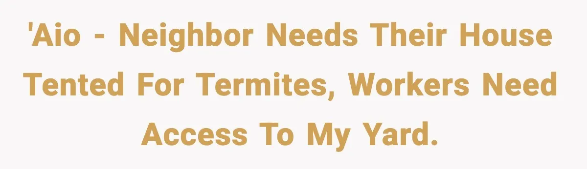 Neighbor’s Termite Crew No-Showed Twice, So Homeowner Finally Revoked Access to the Yard 'AIO - Neighbor needs their house tented for termites, workers need access to my yard.