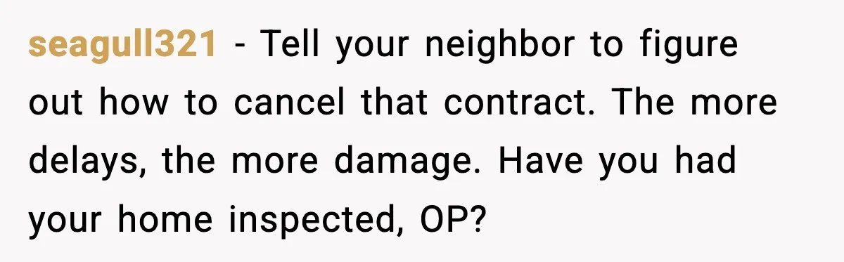 Neighbor’s Termite Crew No-Showed Twice, So Homeowner Finally Revoked Access to the Yard seagull321 − Tell your neighbor to figure out how to cancel that contract. The more delays, the more damage. Have you had your home inspected, OP?