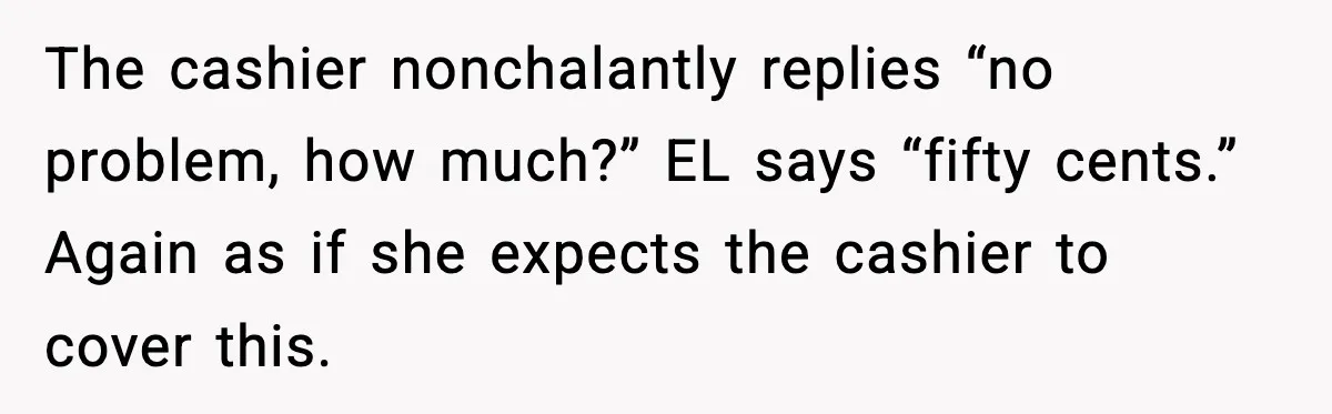 Cashier Refuses to Cover Woman’s 50-Cent Shortfall, and She Finally Returns One Item The cashier nonchalantly replies “no problem, how much?” EL says “fifty cents.” Again as if she expects the cashier to cover this.
