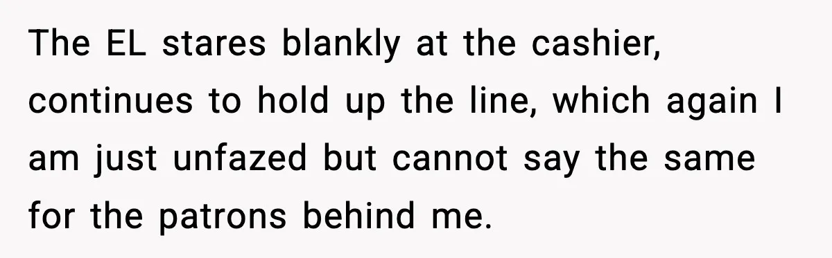 Cashier Refuses to Cover Woman’s 50-Cent Shortfall, and She Finally Returns One Item The EL stares blankly at the cashier, continues to hold up the line, which again I am just unfazed but cannot say the same for the patrons behind me.