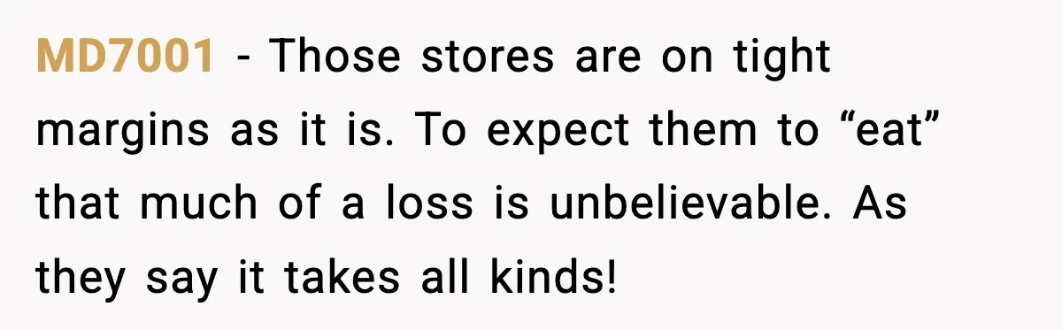 Cashier Refuses to Cover Woman’s 50-Cent Shortfall, and She Finally Returns One Item MD7001 − Those stores are on tight margins as it is. To expect them to “eat” that much of a loss is unbelievable. As they say it takes all kinds!