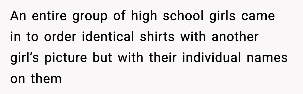 Cashier Refuses to Cover Woman’s 50-Cent Shortfall, and She Finally Returns One Item An entire group of high school girls came in to order identical shirts with another girl’s picture but with their individual names on them