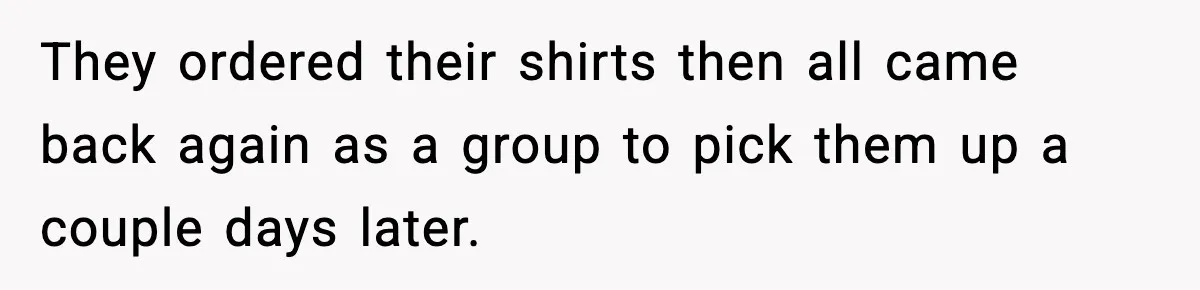 Cashier Refuses to Cover Woman’s 50-Cent Shortfall, and She Finally Returns One Item They ordered their shirts then all came back again as a group to pick them up a couple days later.