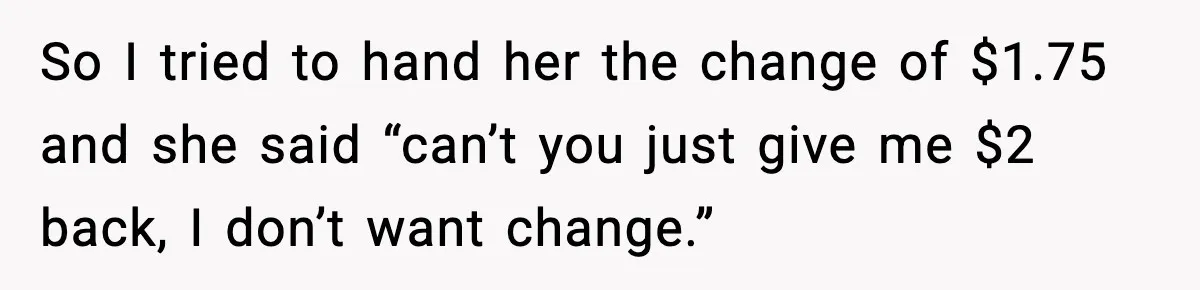 Cashier Refuses to Cover Woman’s 50-Cent Shortfall, and She Finally Returns One Item So I tried to hand her the change of $1.75 and she said “can’t you just give me $2 back, I don’t want change.”