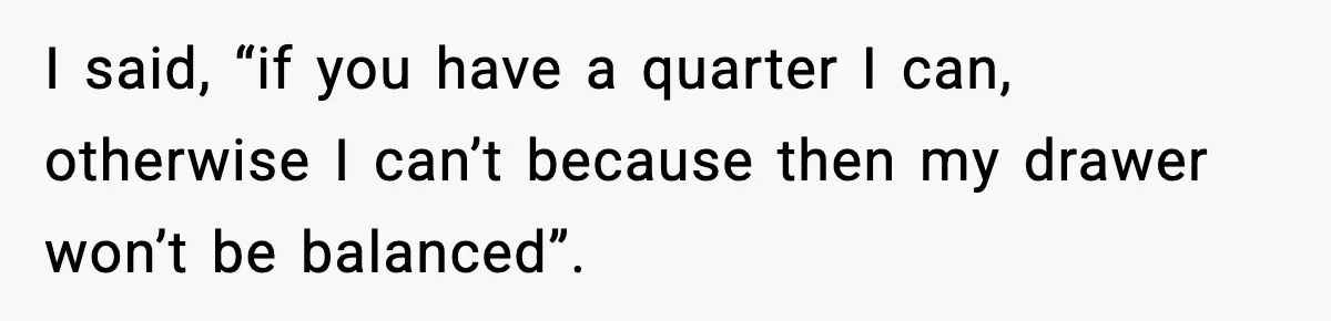 Cashier Refuses to Cover Woman’s 50-Cent Shortfall, and She Finally Returns One Item I said, “if you have a quarter I can, otherwise I can’t because then my drawer won’t be balanced”.