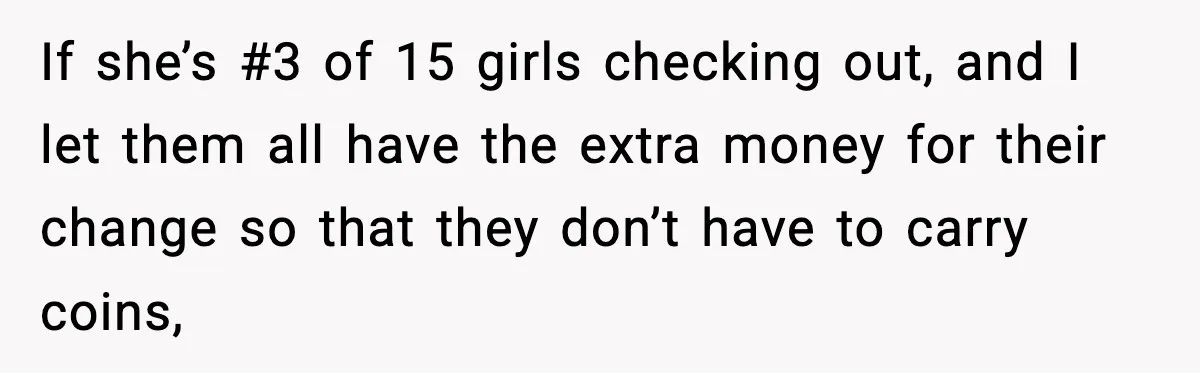 Cashier Refuses to Cover Woman’s 50-Cent Shortfall, and She Finally Returns One Item If she’s #3 of 15 girls checking out, and I let them all have the extra money for their change so that they don’t have to carry coins,
