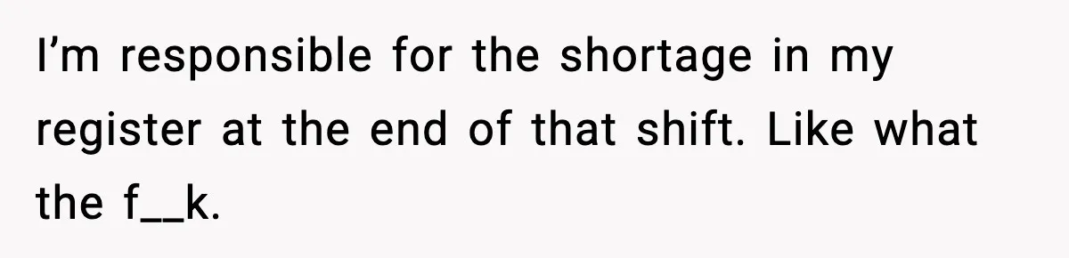 Cashier Refuses to Cover Woman’s 50-Cent Shortfall, and She Finally Returns One Item I’m responsible for the shortage in my register at the end of that shift. Like what the f__k.