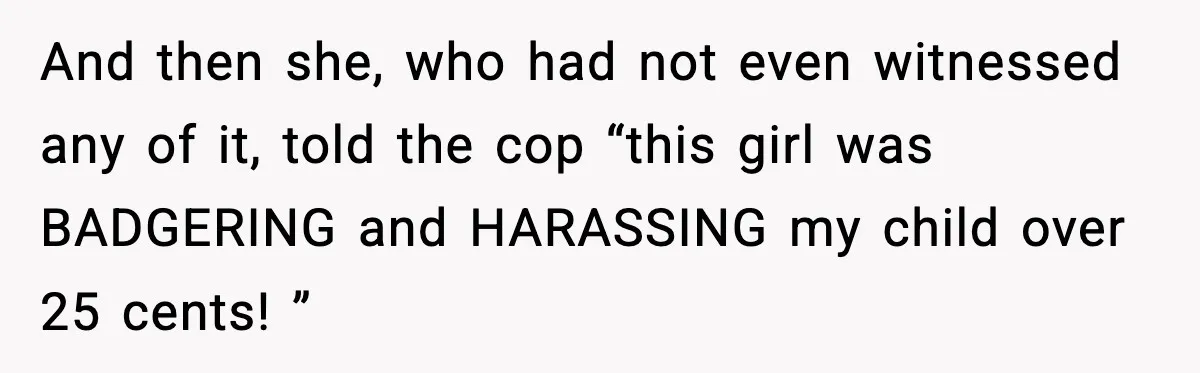 Cashier Refuses to Cover Woman’s 50-Cent Shortfall, and She Finally Returns One Item And then she, who had not even witnessed any of it, told the cop “this girl was BADGERING and HARASSING my child over 25 cents! ”