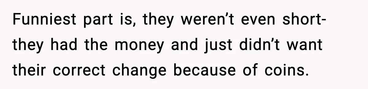 Cashier Refuses to Cover Woman’s 50-Cent Shortfall, and She Finally Returns One Item Funniest part is, they weren’t even short- they had the money and just didn’t want their correct change because of coins.