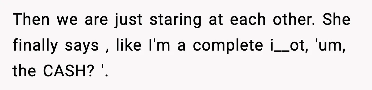 Cashier Refuses to Cover Woman’s 50-Cent Shortfall, and She Finally Returns One Item Then we are just staring at each other. She finally says , like I'm a complete i__ot, 'um, the CASH? '.