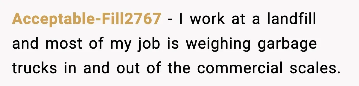 Cashier Refuses to Cover Woman’s 50-Cent Shortfall, and She Finally Returns One Item Acceptable-Fill2767 − I work at a landfill and most of my job is weighing garbage trucks in and out of the commercial scales.