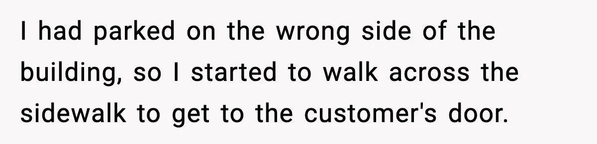Woman Demands Ambulance Move While Injured Delivery Driver Is Being Loaded, Then Gets a Very Awkward Delivery Months Later I had parked on the wrong side of the building, so I started to walk across the sidewalk to get to the customer's door.