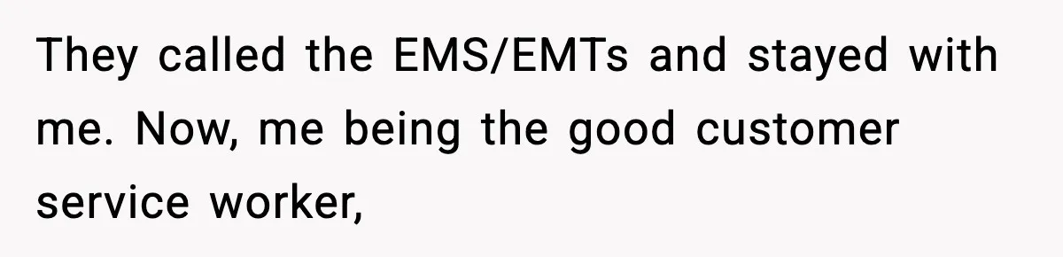 Woman Demands Ambulance Move While Injured Delivery Driver Is Being Loaded, Then Gets a Very Awkward Delivery Months Later They called the EMS/EMTs and stayed with me. Now, me being the good customer service worker,