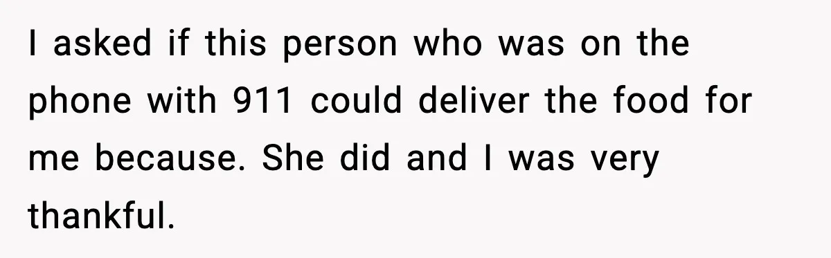 Woman Demands Ambulance Move While Injured Delivery Driver Is Being Loaded, Then Gets a Very Awkward Delivery Months Later I asked if this person who was on the phone with 911 could deliver the food for me because. She did and I was very thankful.