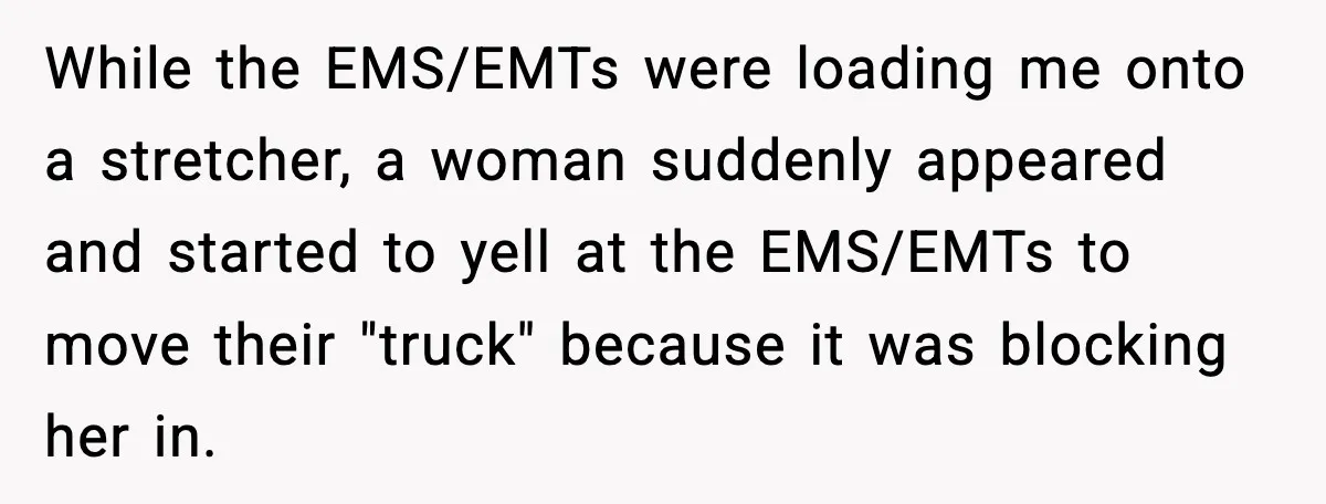 Woman Demands Ambulance Move While Injured Delivery Driver Is Being Loaded, Then Gets a Very Awkward Delivery Months Later While the EMS/EMTs were loading me onto a stretcher, a woman suddenly appeared and started to yell at the EMS/EMTs to move their "truck" because it was blocking her in.
