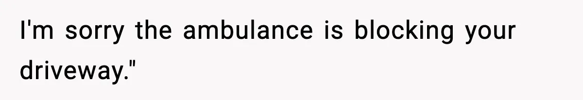 Woman Demands Ambulance Move While Injured Delivery Driver Is Being Loaded, Then Gets a Very Awkward Delivery Months Later I'm sorry the ambulance is blocking your driveway."