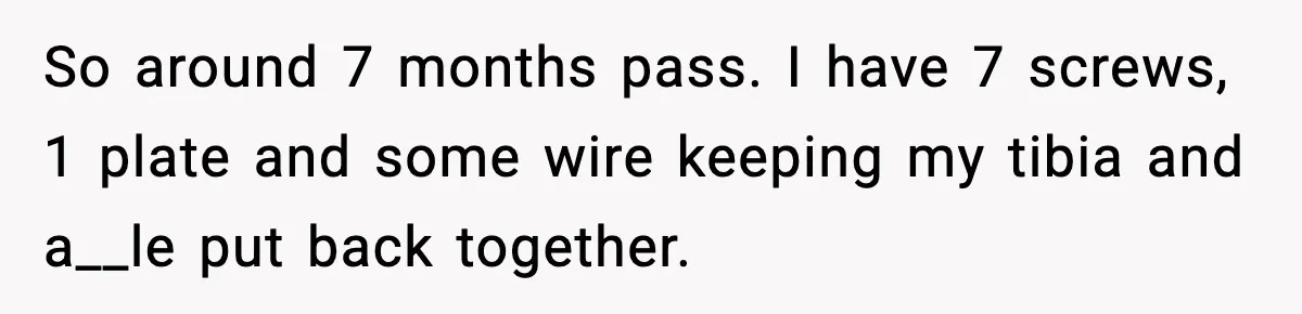 Woman Demands Ambulance Move While Injured Delivery Driver Is Being Loaded, Then Gets a Very Awkward Delivery Months Later So around 7 months pass. I have 7 screws, 1 plate and some wire keeping my tibia and a__le put back together.