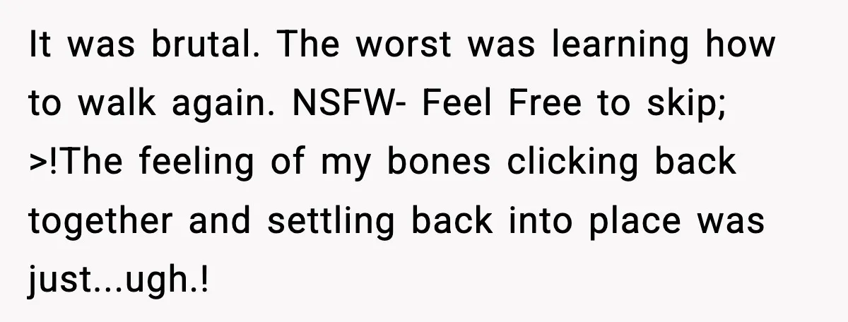 Woman Demands Ambulance Move While Injured Delivery Driver Is Being Loaded, Then Gets a Very Awkward Delivery Months Later It was brutal. The worst was learning how to walk again. NSFW- Feel Free to skip; >!The feeling of my bones clicking back together and settling back into place was...