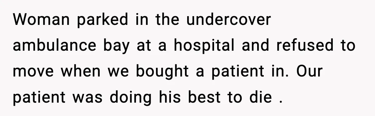 Woman Demands Ambulance Move While Injured Delivery Driver Is Being Loaded, Then Gets a Very Awkward Delivery Months Later Woman parked in the undercover ambulance bay at a hospital and refused to move when we bought a patient in. Our patient was doing his best to die .