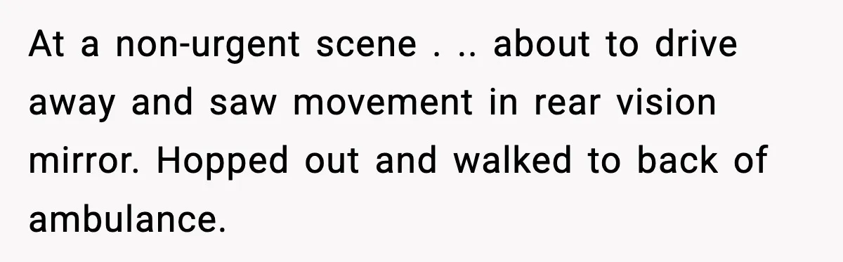 Woman Demands Ambulance Move While Injured Delivery Driver Is Being Loaded, Then Gets a Very Awkward Delivery Months Later At a non-urgent scene . .. about to drive away and saw movement in rear vision mirror. Hopped out and walked to back of ambulance.