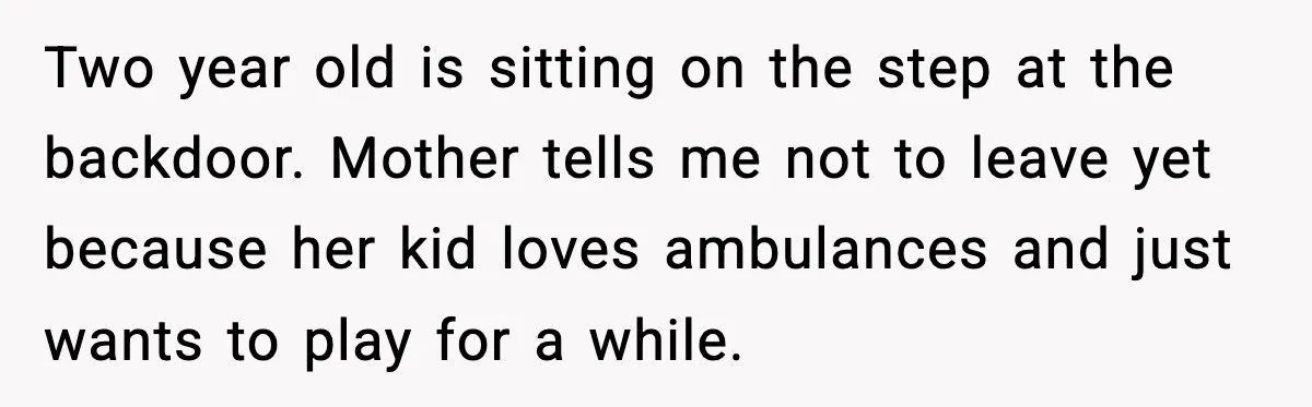 Woman Demands Ambulance Move While Injured Delivery Driver Is Being Loaded, Then Gets a Very Awkward Delivery Months Later Two year old is sitting on the step at the backdoor. Mother tells me not to leave yet because her kid loves ambulances and just wants to play for a...