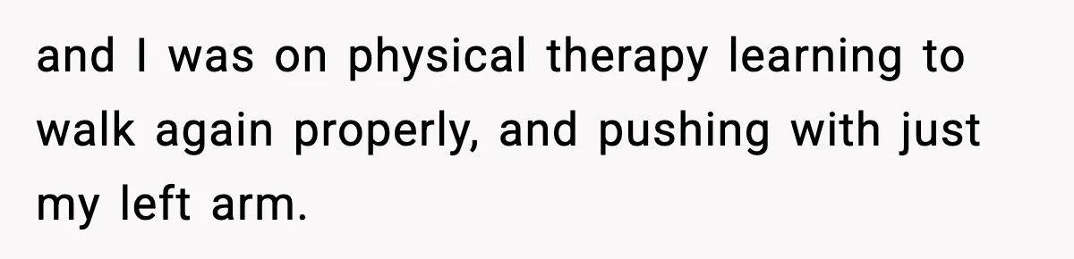 Woman Demands Ambulance Move While Injured Delivery Driver Is Being Loaded, Then Gets a Very Awkward Delivery Months Later and I was on physical therapy learning to walk again properly, and pushing with just my left arm.