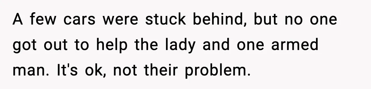 Woman Demands Ambulance Move While Injured Delivery Driver Is Being Loaded, Then Gets a Very Awkward Delivery Months Later A few cars were stuck behind, but no one got out to help the lady and one armed man. It's ok, not their problem.