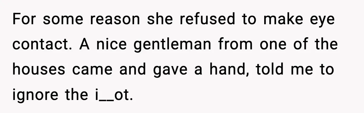 Woman Demands Ambulance Move While Injured Delivery Driver Is Being Loaded, Then Gets a Very Awkward Delivery Months Later For some reason she refused to make eye contact. A nice gentleman from one of the houses came and gave a hand, told me to ignore the i__ot.