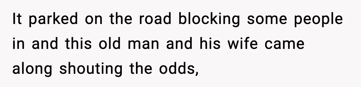 Woman Demands Ambulance Move While Injured Delivery Driver Is Being Loaded, Then Gets a Very Awkward Delivery Months Later It parked on the road blocking some people in and this old man and his wife came along shouting the odds,
