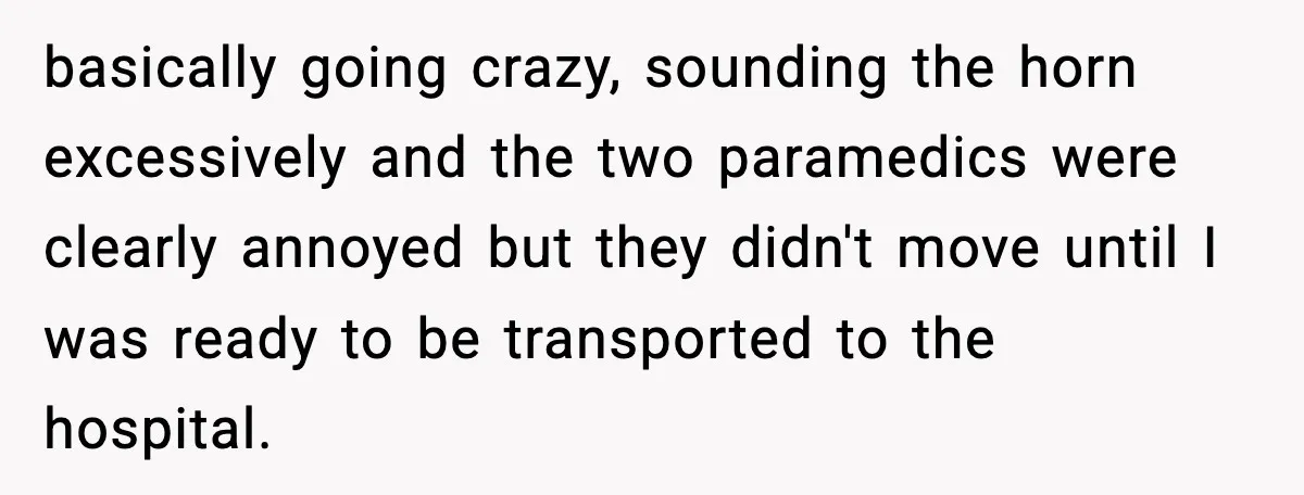Woman Demands Ambulance Move While Injured Delivery Driver Is Being Loaded, Then Gets a Very Awkward Delivery Months Later basically going crazy, sounding the horn excessively and the two paramedics were clearly annoyed but they didn't move until I was ready to be transported to the hospital.