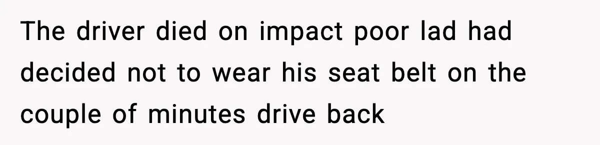 Woman Demands Ambulance Move While Injured Delivery Driver Is Being Loaded, Then Gets a Very Awkward Delivery Months Later The driver died on impact poor lad had decided not to wear his seat belt on the couple of minutes drive back
