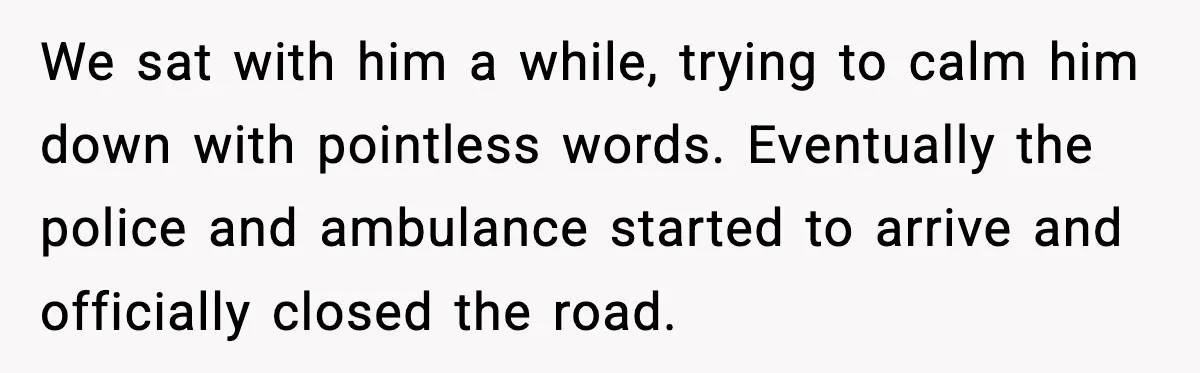 Woman Demands Ambulance Move While Injured Delivery Driver Is Being Loaded, Then Gets a Very Awkward Delivery Months Later We sat with him a while, trying to calm him down with pointless words. Eventually the police and ambulance started to arrive and officially closed the road.