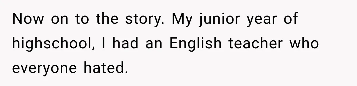 Now on to the story. My junior year of highschool, I had an English teacher who everyone hated.