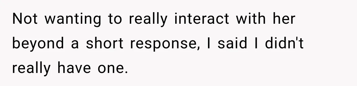 Not wanting to really interact with her beyond a short response, I said I didn't really have one.