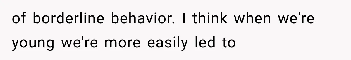 of borderline behavior. I think when we're young we're more easily led to