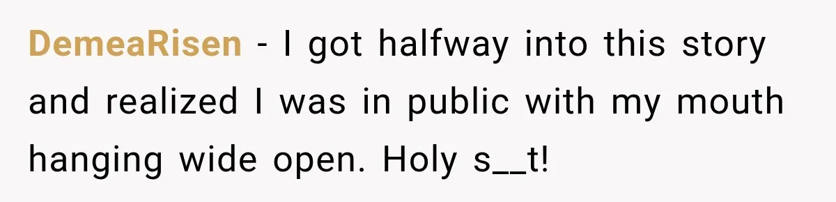 DemeaRisen − I got halfway into this story and realized I was in public with my mouth hanging wide open. Holy s__t!