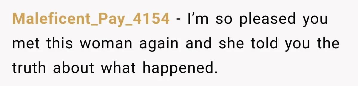 Maleficent_Pay_4154 − I’m so pleased you met this woman again and she told you the truth about what happened.