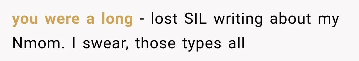 you were a long - lost SIL writing about my Nmom. I swear, those types all